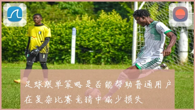 足球跟单策略是否能帮助普通用户在复杂比赛竞猜中减少损失