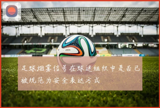 足球烟雾信号在球迷组织中是否已被规范为安全表达方式