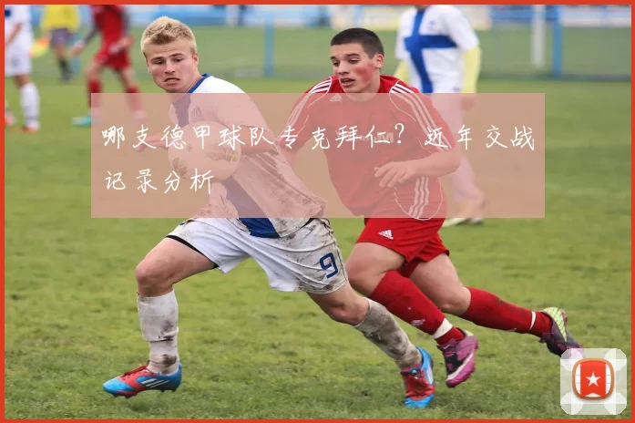 哪支德甲球队专克拜仁？近年交战记录分析