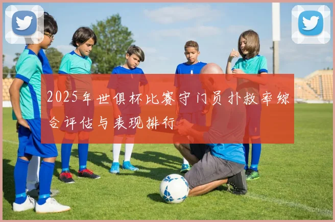 2025年世俱杯比赛守门员扑救率综合评估与表现排行