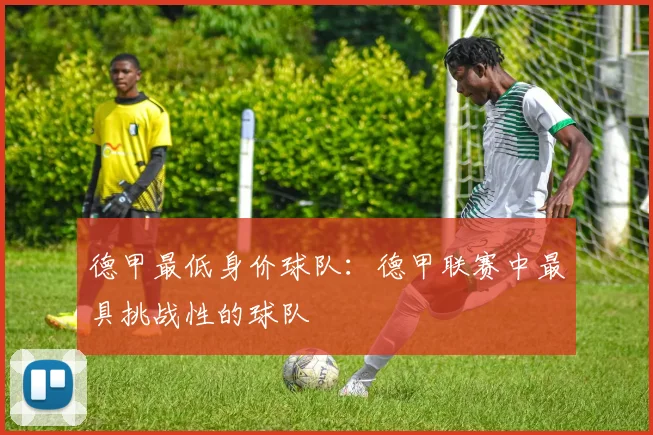 德甲最低身价球队:德甲联赛中最具挑战性的球队