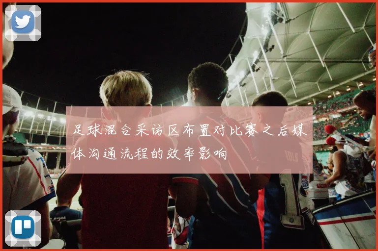 足球混合采访区布置对比赛之后媒体沟通流程的效率影响