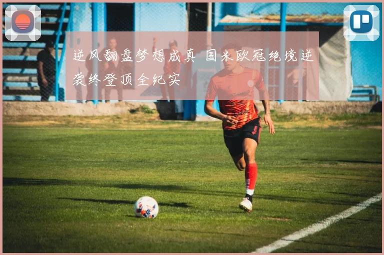 逆风翻盘梦想成真 国米欧冠绝境逆袭终登顶全纪实